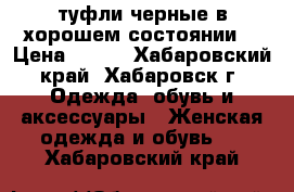 туфли черные в хорошем состоянии  › Цена ­ 800 - Хабаровский край, Хабаровск г. Одежда, обувь и аксессуары » Женская одежда и обувь   . Хабаровский край